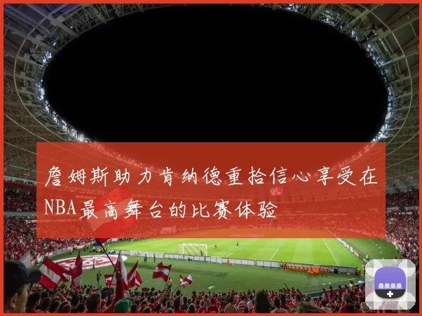 詹姆斯助力肯纳德重拾信心享受在NBA最高舞台的比赛体验