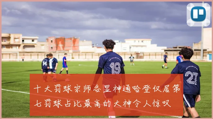 十大罚球宗师各显神通哈登仅居第七罚球占比最高的大神令人惊叹
