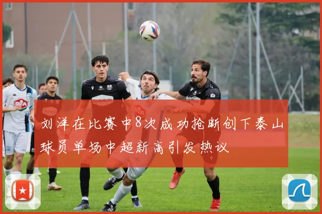 刘洋在比赛中8次成功抢断创下泰山球员单场中超新高引发热议
