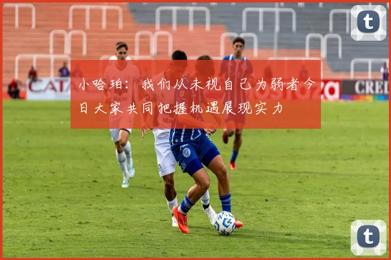 小哈珀：我们从未视自己为弱者今日大家共同把握机遇展现实力