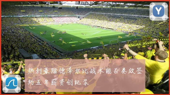 热刺豪赌德泽尔比战术能否奏效签约五年薪资创纪录