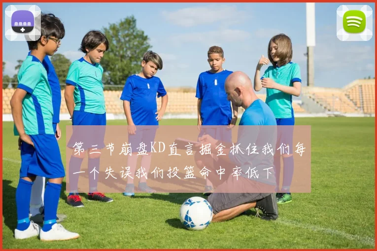 第三节崩盘KD直言掘金抓住我们每一个失误我们投篮命中率低下