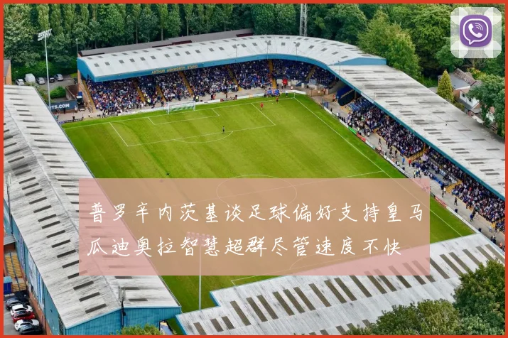 普罗辛内茨基谈足球偏好支持皇马瓜迪奥拉智慧超群尽管速度不快