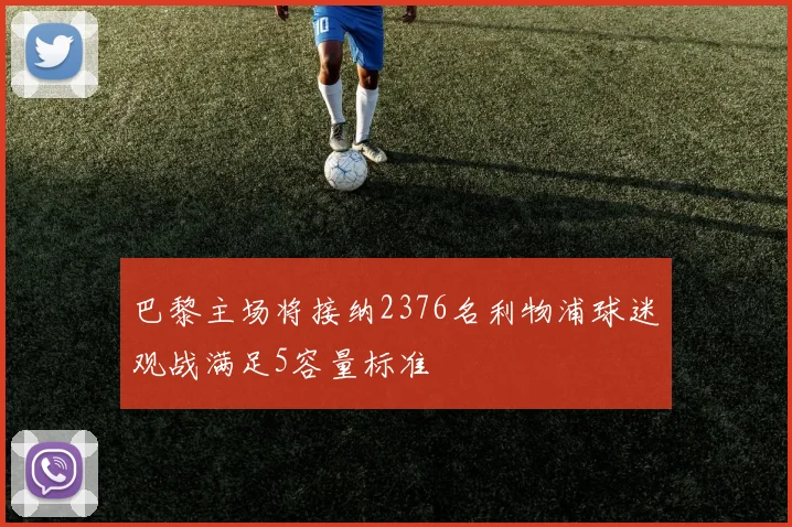 巴黎主场将接纳2376名利物浦球迷观战满足5容量标准