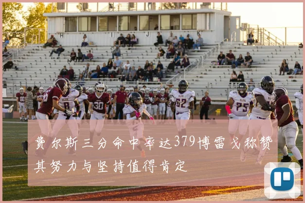 费尔斯三分命中率达379博雷戈称赞其努力与坚持值得肯定