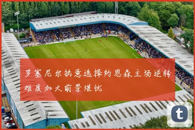 罗塞尼尔执意选择约恩森主场逆转难度加大前景堪忧