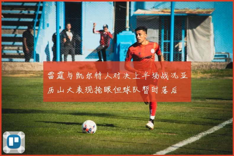 雷霆与凯尔特人对决上半场战况亚历山大表现抢眼但球队暂时落后