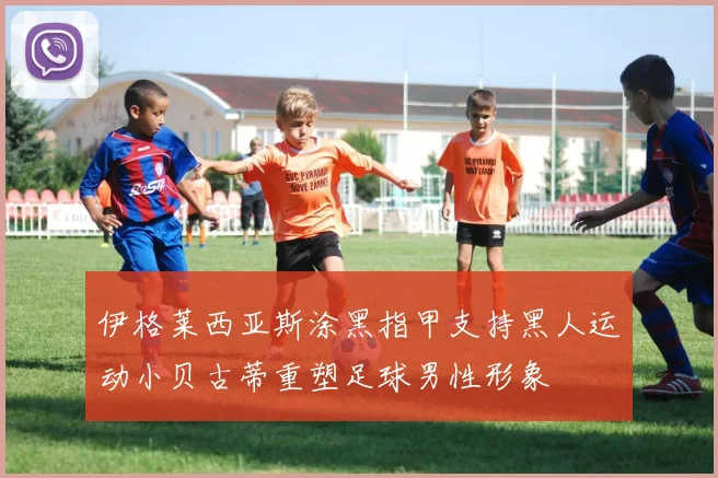 伊格莱西亚斯涂黑指甲支持黑人运动小贝古蒂重塑足球男性形象