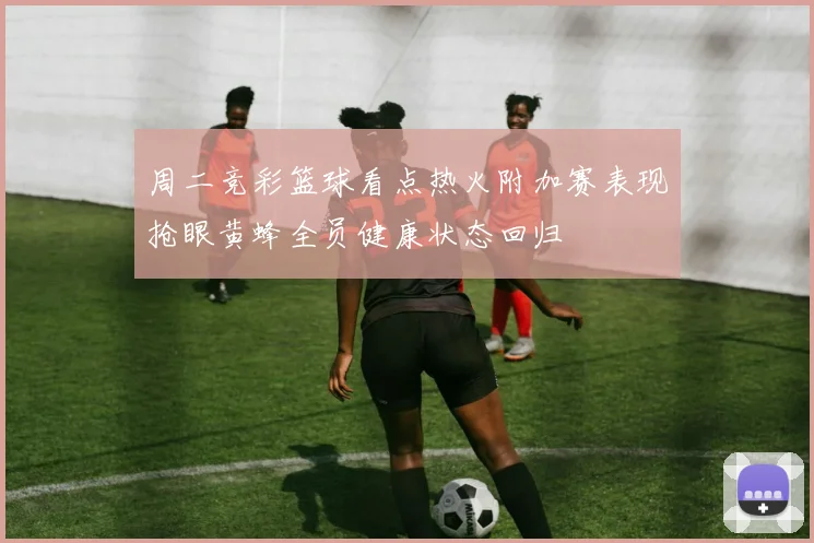 周二竞彩篮球看点热火附加赛表现抢眼黄蜂全员健康状态回归