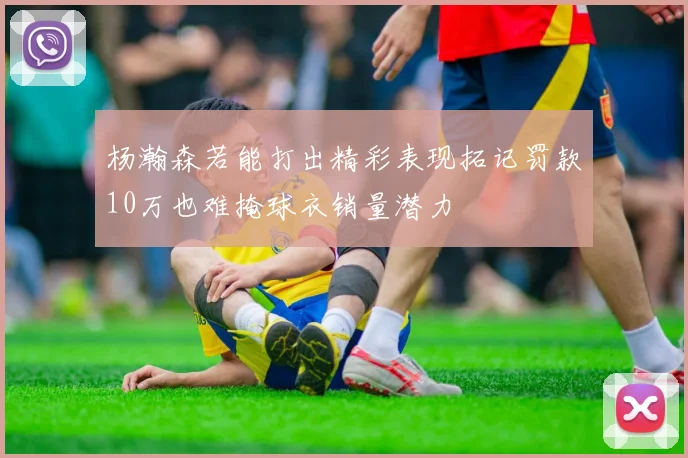 杨瀚森若能打出精彩表现拓记罚款10万也难掩球衣销量潜力