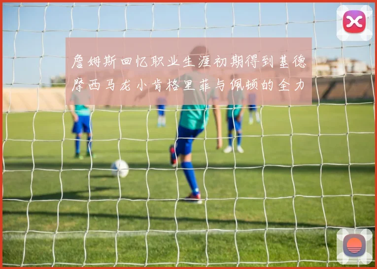 詹姆斯回忆职业生涯初期得到基德摩西马龙小肯格里菲与佩顿的全力支持