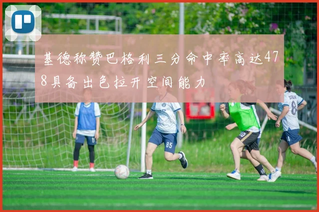 基德称赞巴格利三分命中率高达478具备出色拉开空间能力