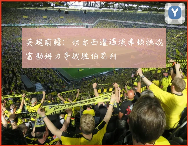 英超前瞻：切尔西遭遇埃弗顿挑战富勒姆力争战胜伯恩利