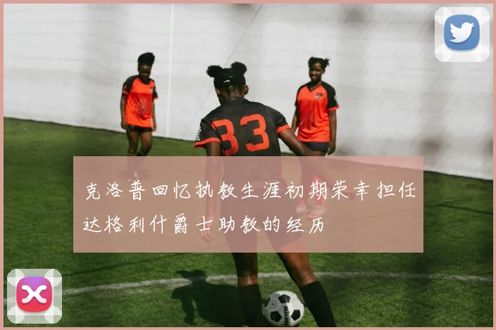 克洛普回忆执教生涯初期荣幸担任达格利什爵士助教的经历