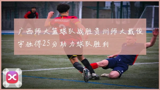 广西师大篮球队战胜贵州师大戴俊宇独得25分助力球队胜利