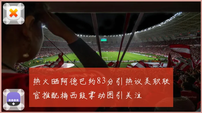 热火晒阿德巴约83分引热议美职联官推配梅西鼓掌动图引关注