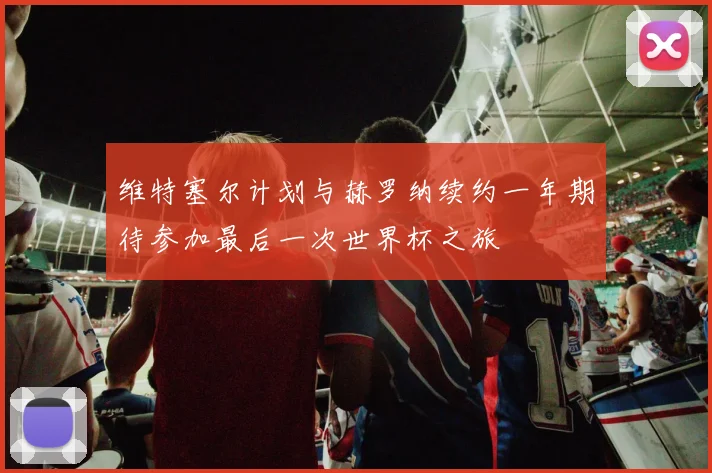 维特塞尔计划与赫罗纳续约一年期待参加最后一次世界杯之旅