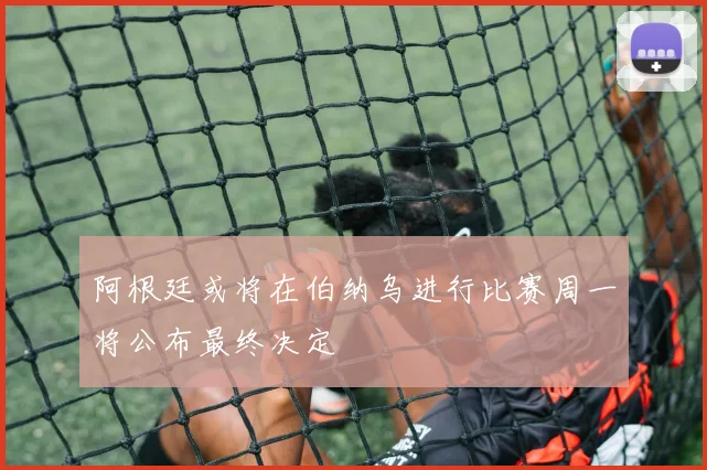 阿根廷或将在伯纳乌进行比赛周一将公布最终决定