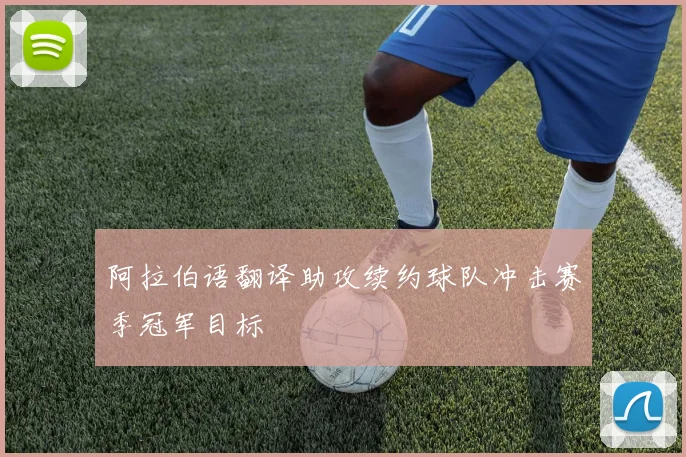 阿拉伯语翻译助攻续约球队冲击赛季冠军目标