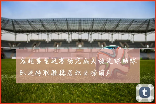 鬼超兽重返赛场完成关键进球助球队逆转取胜稳居积分榜前列