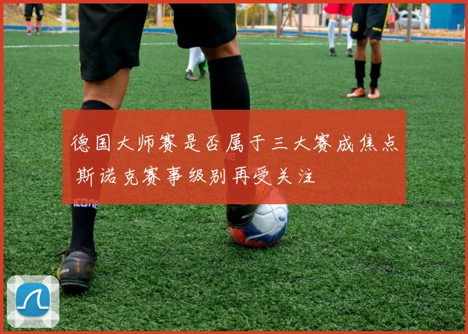 德国大师赛是否属于三大赛成焦点 斯诺克赛事级别再受关注