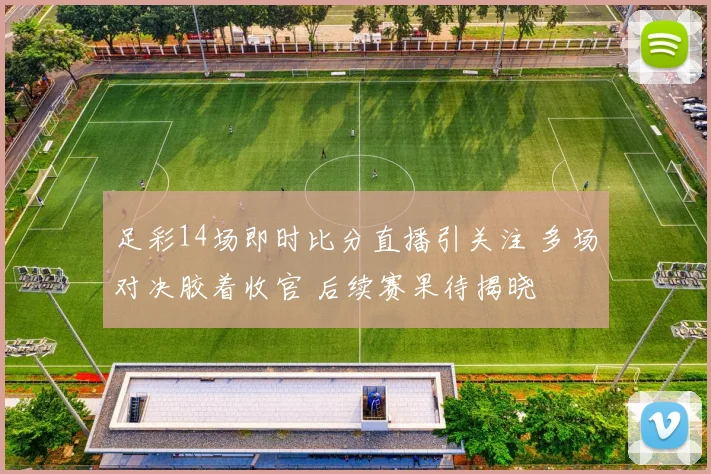 足彩14场即时比分直播引关注 多场对决胶着收官 后续赛果待揭晓