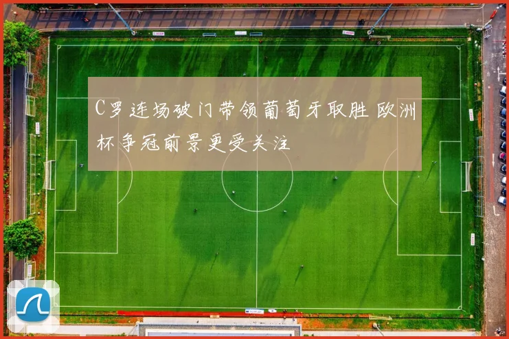 C罗连场破门带领葡萄牙取胜 欧洲杯争冠前景更受关注