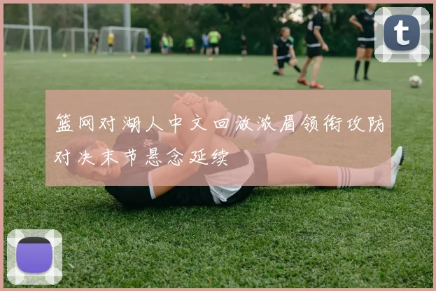 篮网对湖人中文回放浓眉领衔攻防对决末节悬念延续