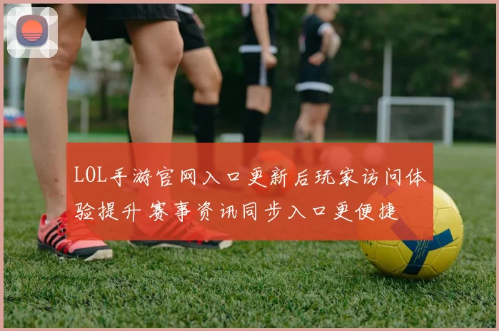 LOL手游官网入口更新后玩家访问体验提升 赛事资讯同步入口更便捷