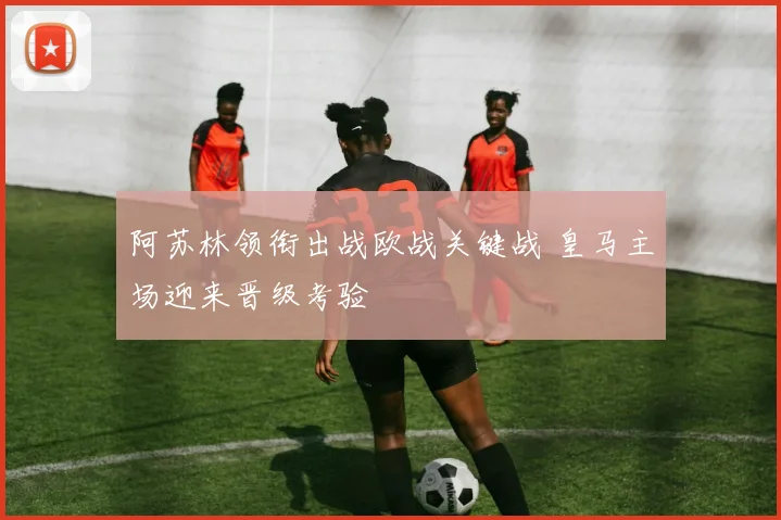 阿苏林领衔出战欧战关键战 皇马主场迎来晋级考验