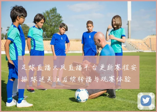 足球直播火凤直播平台更新赛程安排 球迷关注后续转播与观赛体验