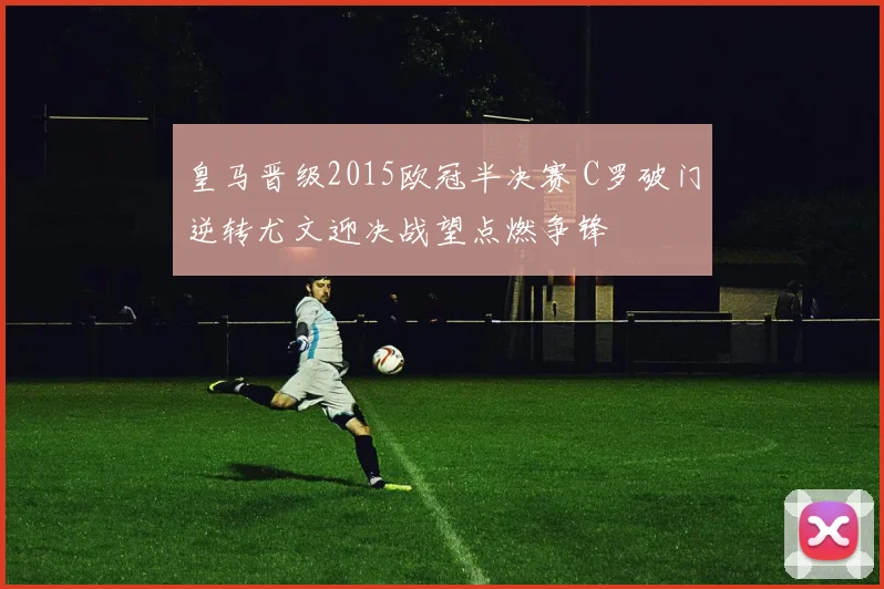 皇马晋级2015欧冠半决赛 C罗破门逆转尤文迎决战望点燃争锋