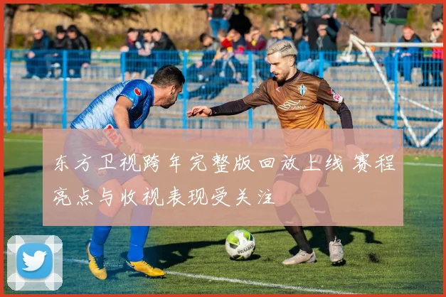 东方卫视跨年完整版回放上线 赛程亮点与收视表现受关注