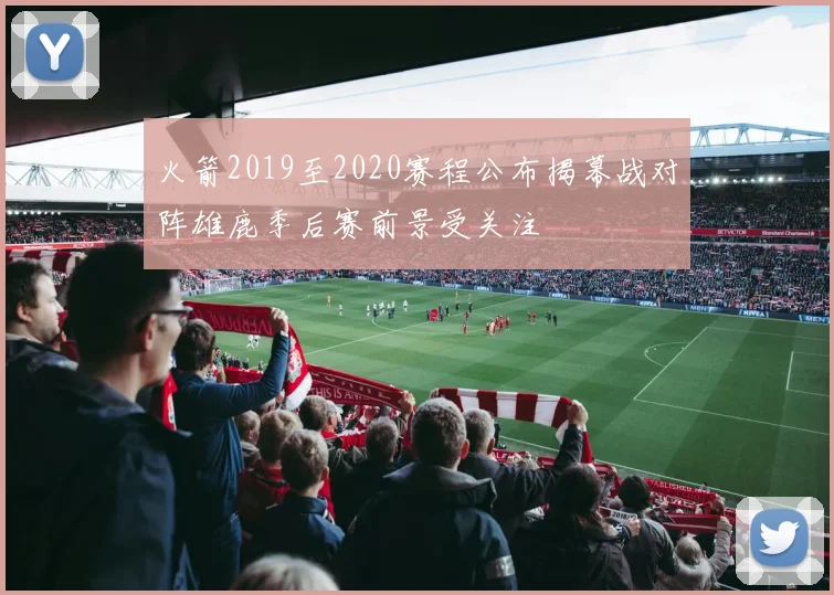 火箭2019至2020赛程公布揭幕战对阵雄鹿季后赛前景受关注
