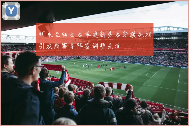 AC米兰转会名单更新多名新援亮相引发新赛季阵容调整关注