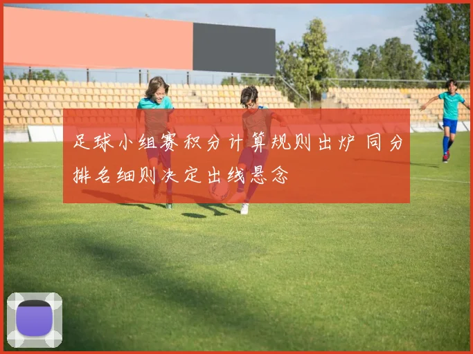 足球小组赛积分计算规则出炉 同分排名细则决定出线悬念