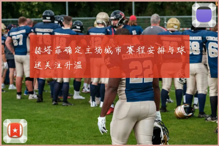 赫塔菲确定主场城市 赛程安排与球迷关注升温