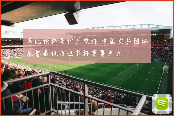 考比伦杯是什么奖杯 中国女乒团体荣誉象征与世界杯赛事看点