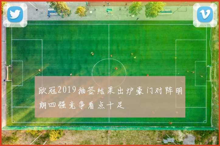 欧冠2019抽签结果出炉豪门对阵明朗四强竞争看点十足