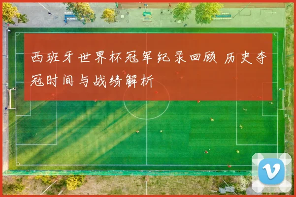 西班牙世界杯冠军纪录回顾 历史夺冠时间与战绩解析