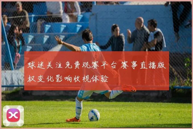 球迷关注免费观赛平台 赛事直播版权变化影响收视体验