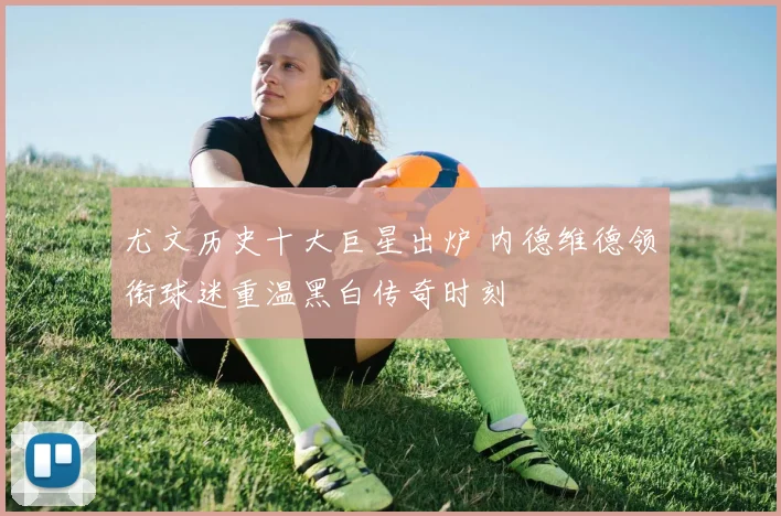 尤文历史十大巨星出炉 内德维德领衔球迷重温黑白传奇时刻