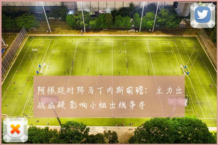 阿根廷对阵马丁内斯前瞻：主力出战成疑 影响小组出线争夺