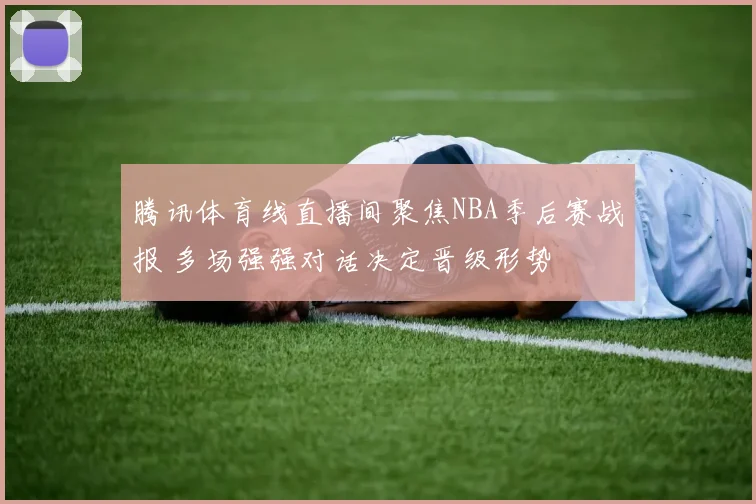 腾讯体育线直播间聚焦NBA季后赛战报 多场强强对话决定晋级形势