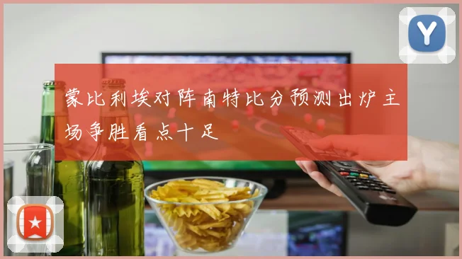 蒙比利埃对阵南特比分预测出炉主场争胜看点十足
