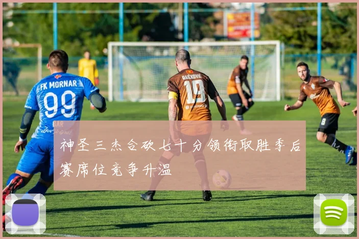 神圣三杰合砍七十分领衔取胜季后赛席位竞争升温