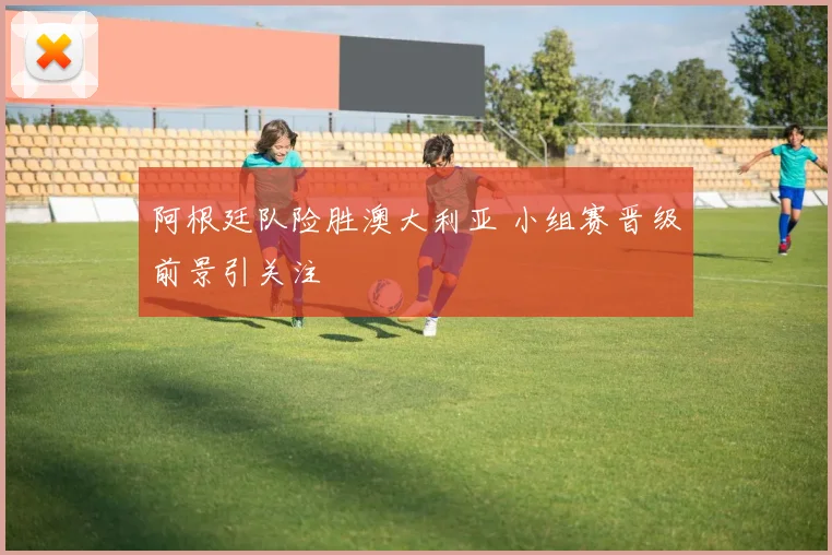 阿根廷队险胜澳大利亚 小组赛晋级前景引关注
