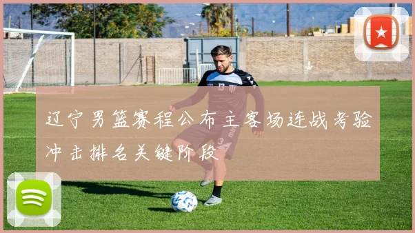 辽宁男篮赛程公布主客场连战考验冲击排名关键阶段